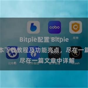 Bitpie配置 Bitpie钱包最新版本下载教程及功能亮点，尽在一篇文章中详解